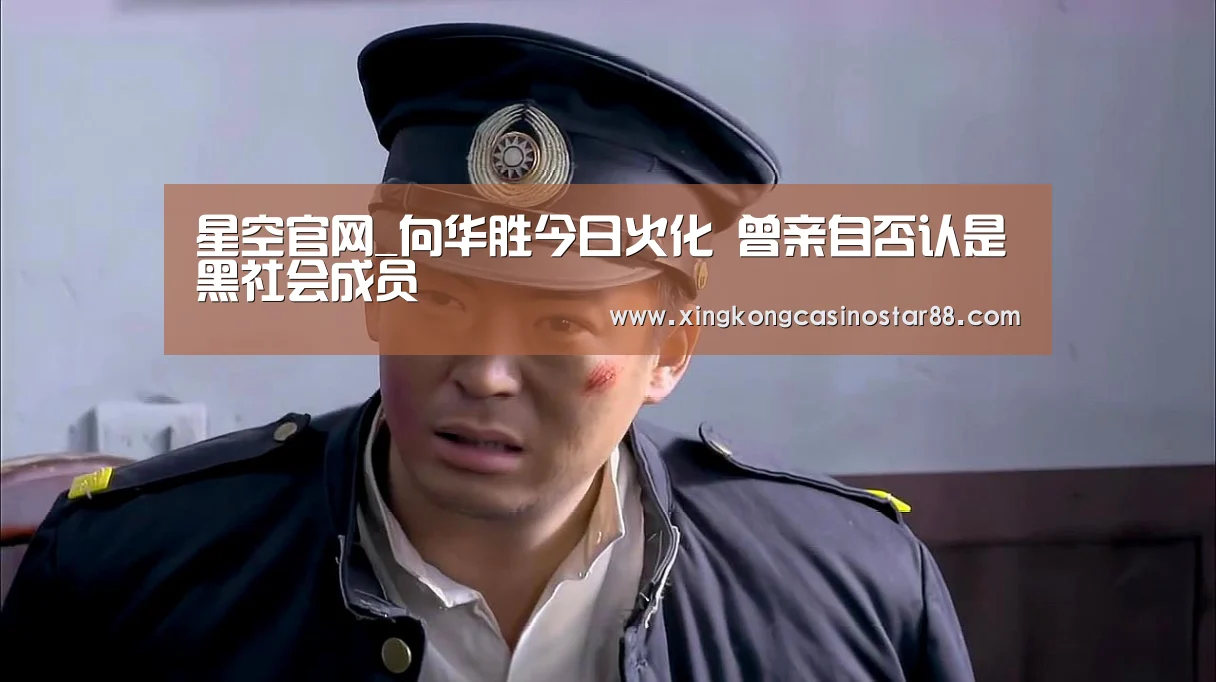 星空官网_向华胜今日火化 曾亲自否认是黑社会成员(图1) 星空体育